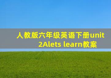 人教版六年级英语下册unit2Alets learn教案